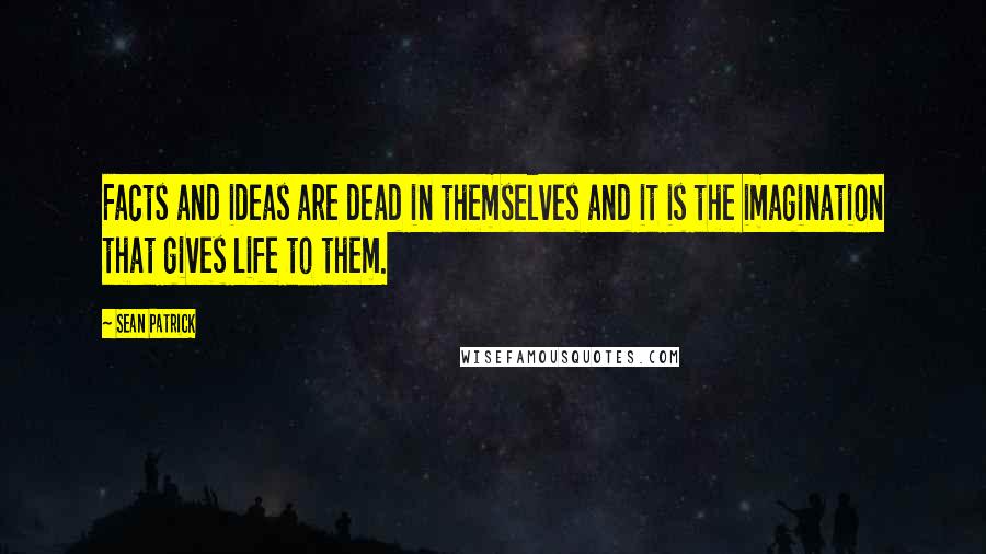 Sean Patrick Quotes: Facts and ideas are dead in themselves and it is the imagination that gives life to them.