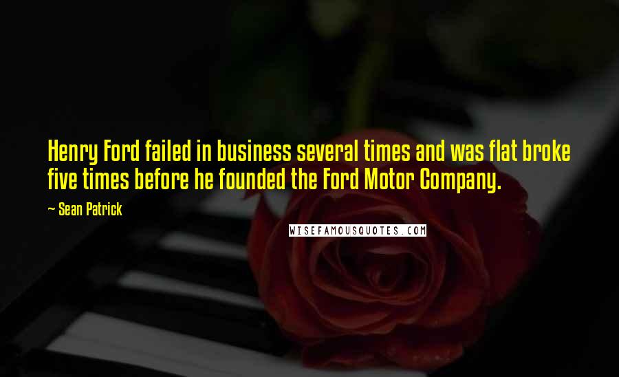 Sean Patrick Quotes: Henry Ford failed in business several times and was flat broke five times before he founded the Ford Motor Company.