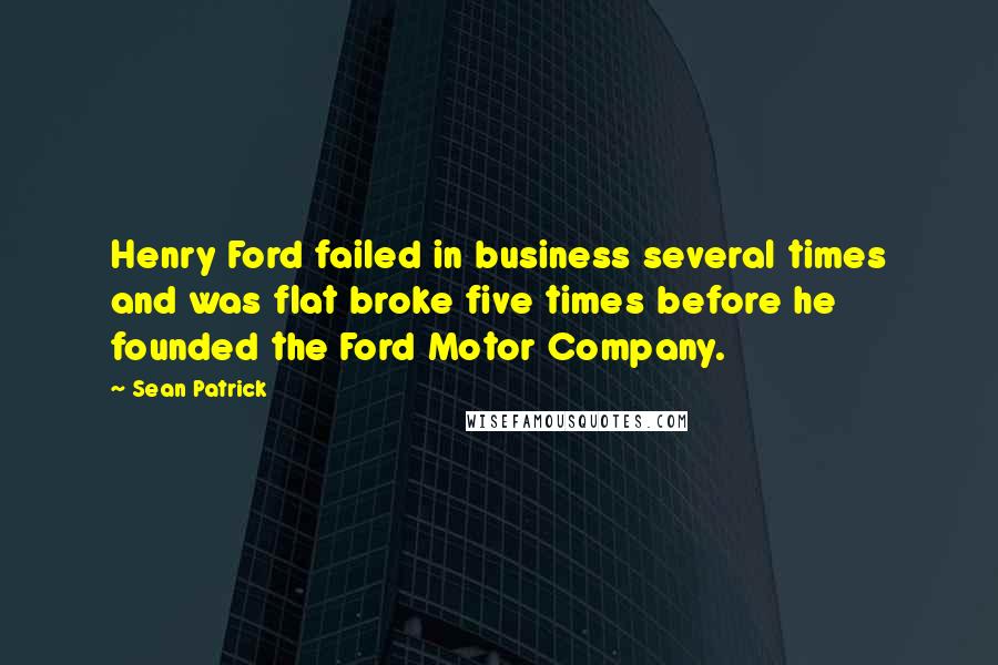 Sean Patrick Quotes: Henry Ford failed in business several times and was flat broke five times before he founded the Ford Motor Company.