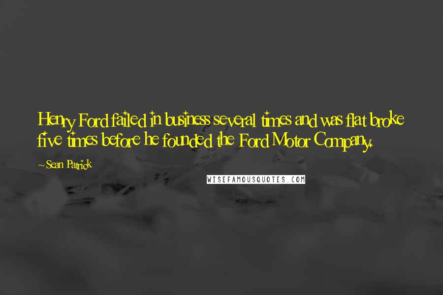 Sean Patrick Quotes: Henry Ford failed in business several times and was flat broke five times before he founded the Ford Motor Company.