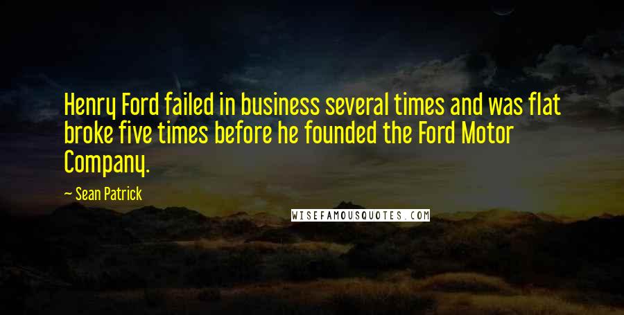 Sean Patrick Quotes: Henry Ford failed in business several times and was flat broke five times before he founded the Ford Motor Company.