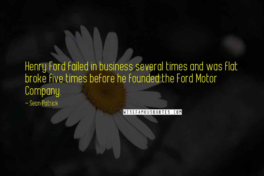 Sean Patrick Quotes: Henry Ford failed in business several times and was flat broke five times before he founded the Ford Motor Company.