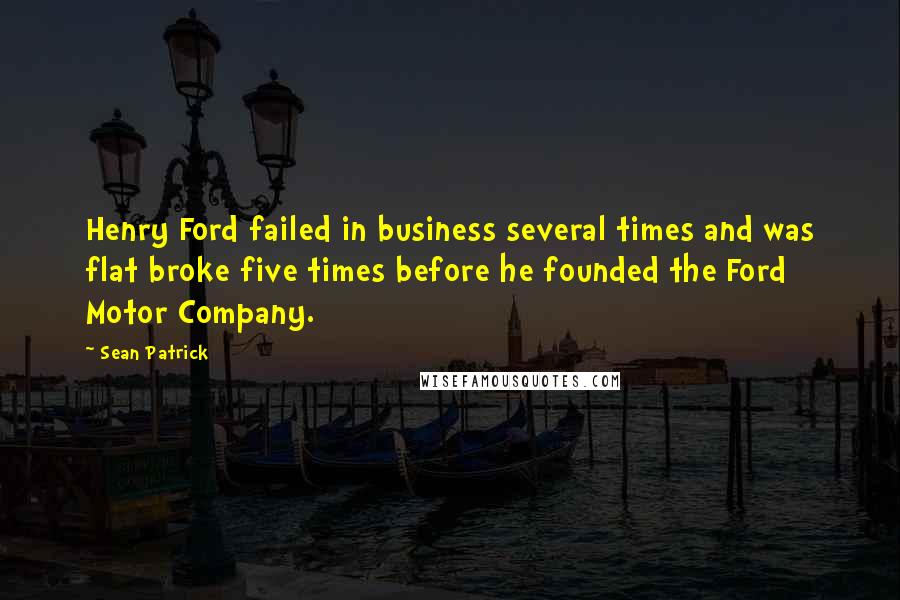 Sean Patrick Quotes: Henry Ford failed in business several times and was flat broke five times before he founded the Ford Motor Company.
