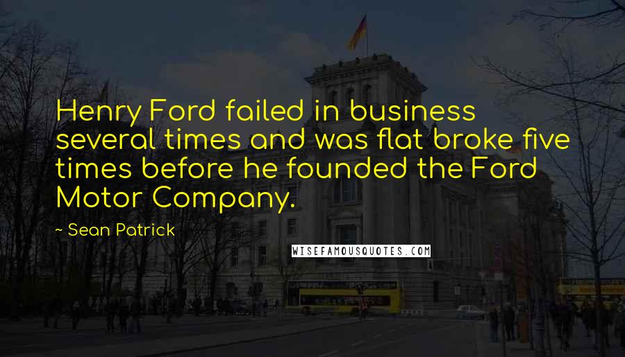 Sean Patrick Quotes: Henry Ford failed in business several times and was flat broke five times before he founded the Ford Motor Company.