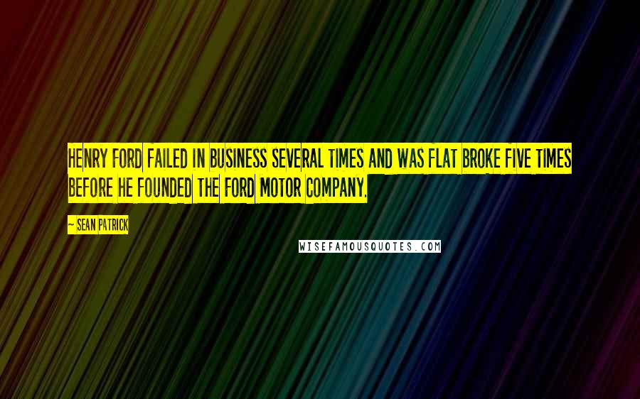 Sean Patrick Quotes: Henry Ford failed in business several times and was flat broke five times before he founded the Ford Motor Company.