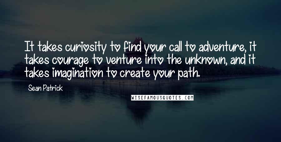 Sean Patrick Quotes: It takes curiosity to find your call to adventure, it takes courage to venture into the unknown, and it takes imagination to create your path.