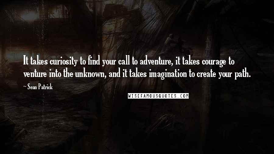 Sean Patrick Quotes: It takes curiosity to find your call to adventure, it takes courage to venture into the unknown, and it takes imagination to create your path.