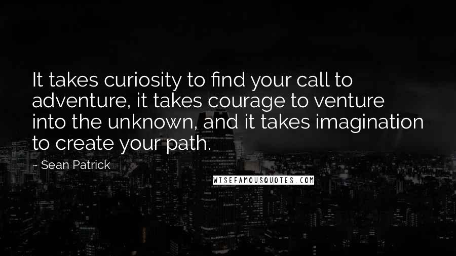 Sean Patrick Quotes: It takes curiosity to find your call to adventure, it takes courage to venture into the unknown, and it takes imagination to create your path.