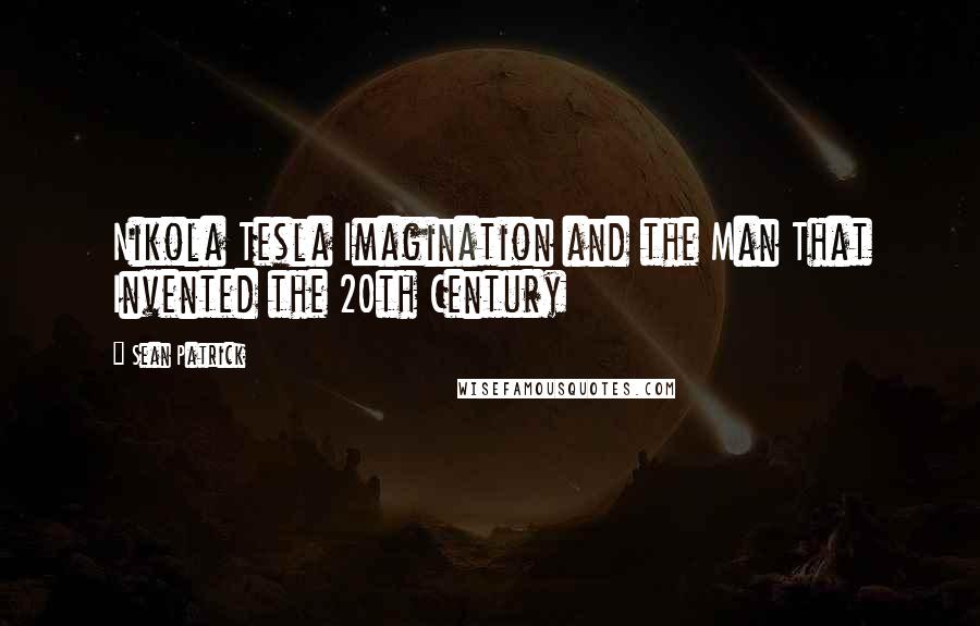 Sean Patrick Quotes: Nikola Tesla Imagination and the Man That Invented the 20th Century