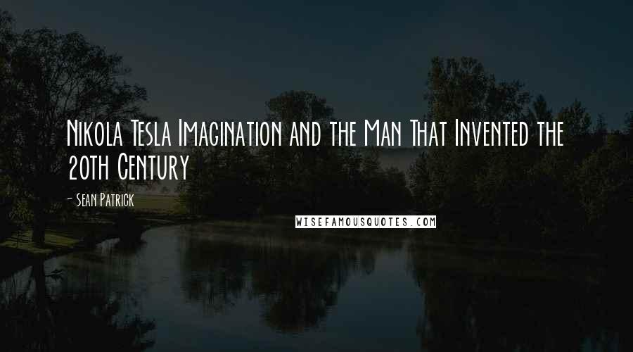 Sean Patrick Quotes: Nikola Tesla Imagination and the Man That Invented the 20th Century