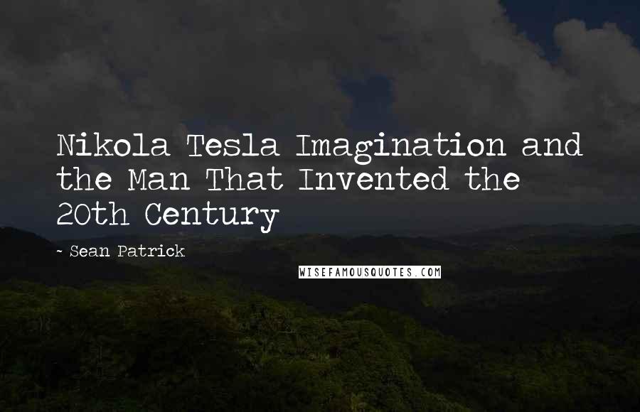 Sean Patrick Quotes: Nikola Tesla Imagination and the Man That Invented the 20th Century