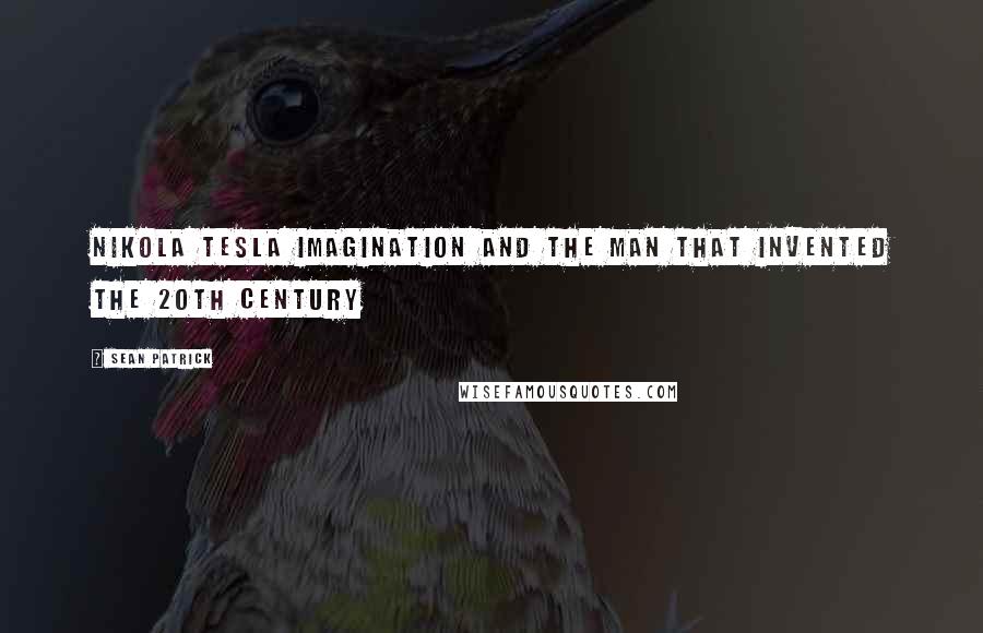 Sean Patrick Quotes: Nikola Tesla Imagination and the Man That Invented the 20th Century