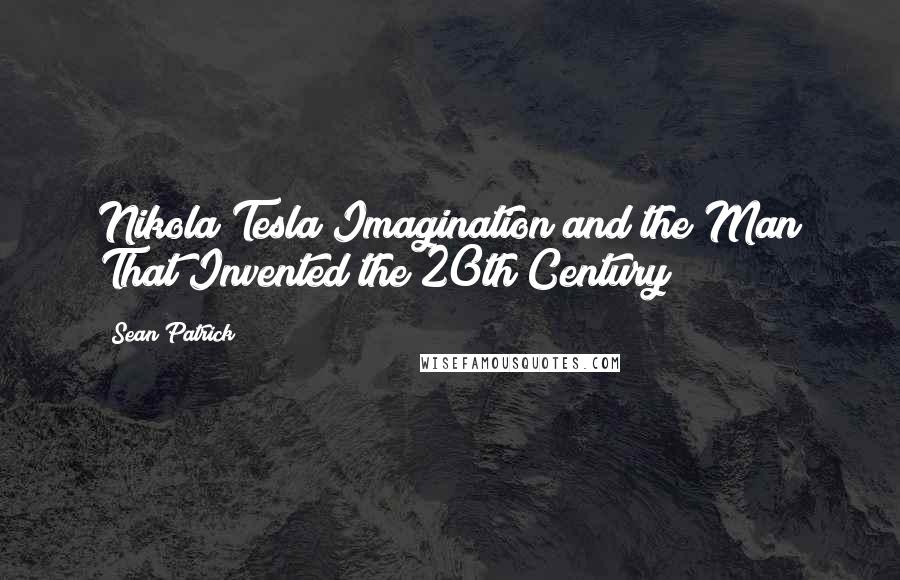 Sean Patrick Quotes: Nikola Tesla Imagination and the Man That Invented the 20th Century