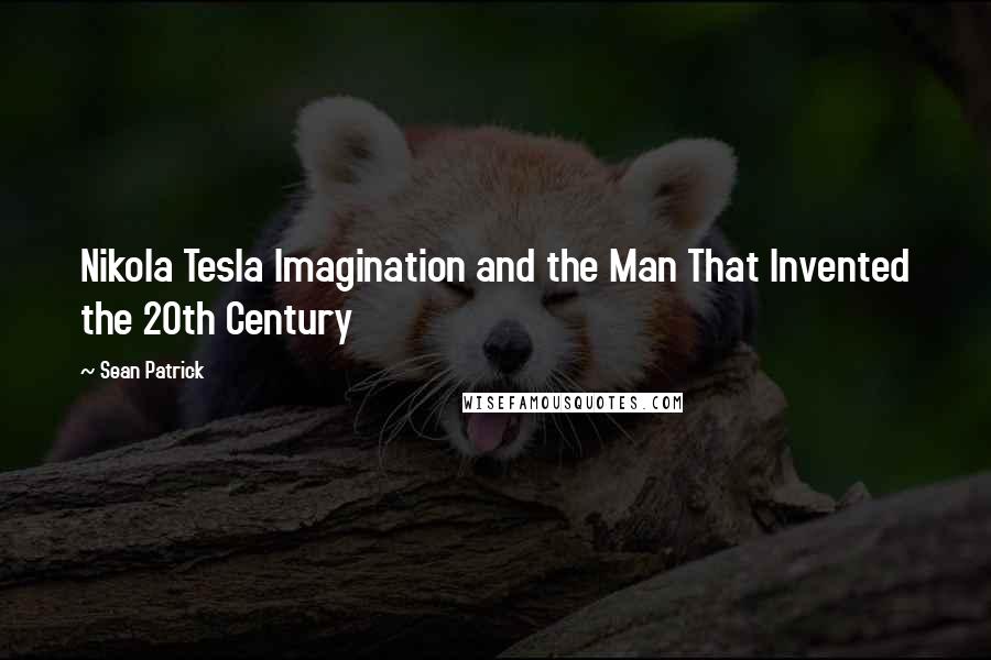 Sean Patrick Quotes: Nikola Tesla Imagination and the Man That Invented the 20th Century