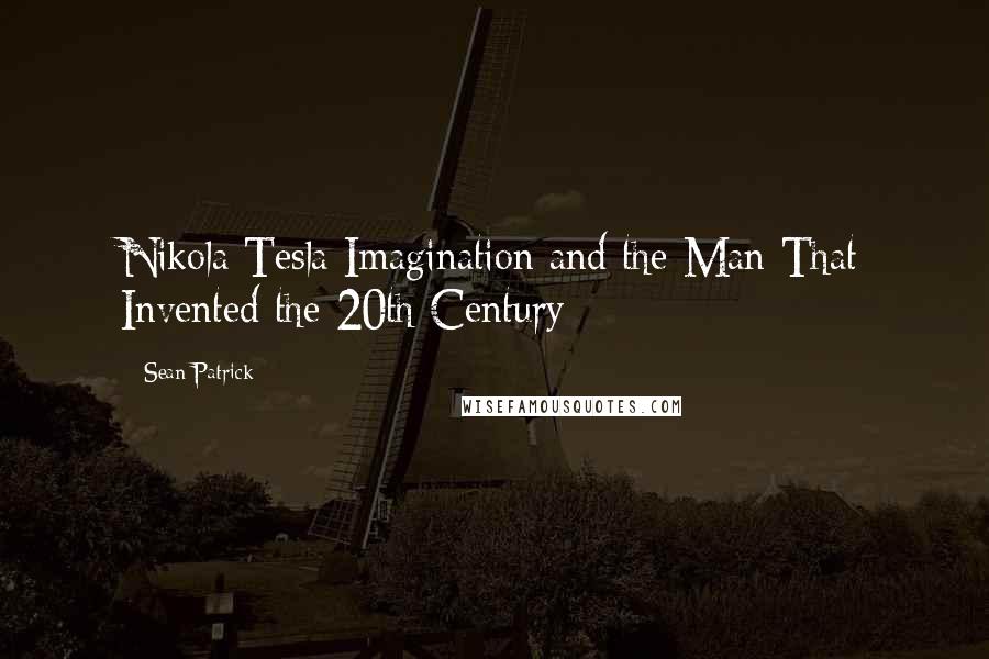 Sean Patrick Quotes: Nikola Tesla Imagination and the Man That Invented the 20th Century