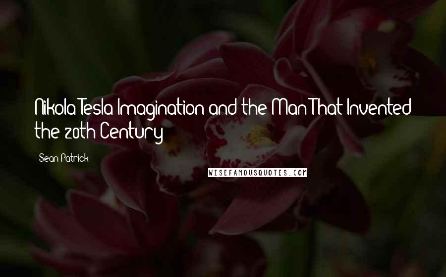 Sean Patrick Quotes: Nikola Tesla Imagination and the Man That Invented the 20th Century