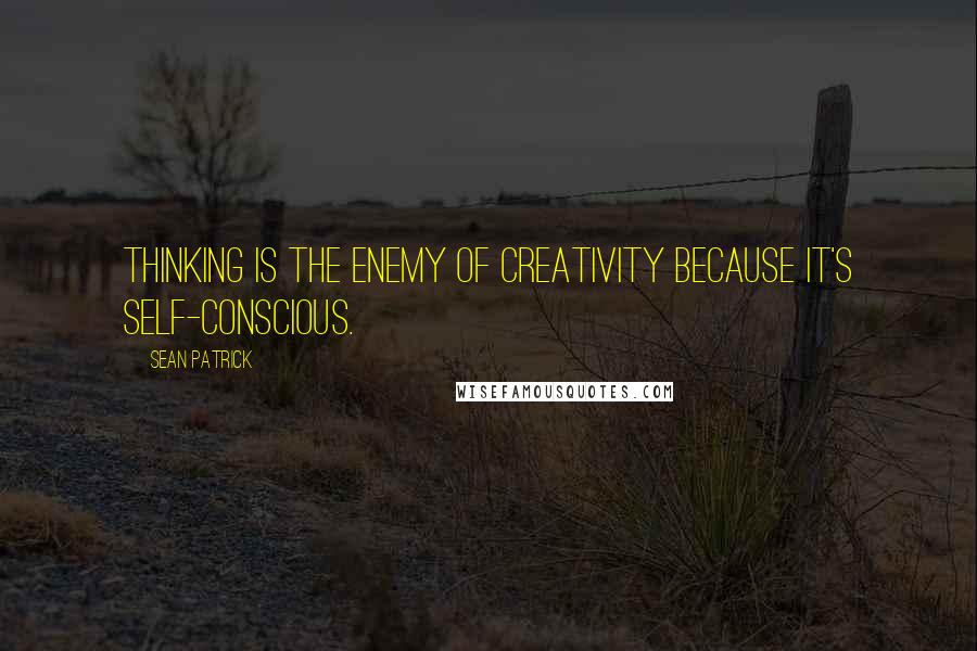 Sean Patrick Quotes: thinking is the enemy of creativity because it's self-conscious.