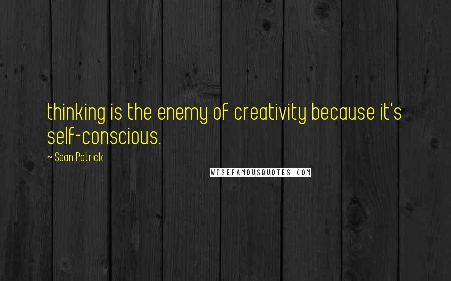 Sean Patrick Quotes: thinking is the enemy of creativity because it's self-conscious.