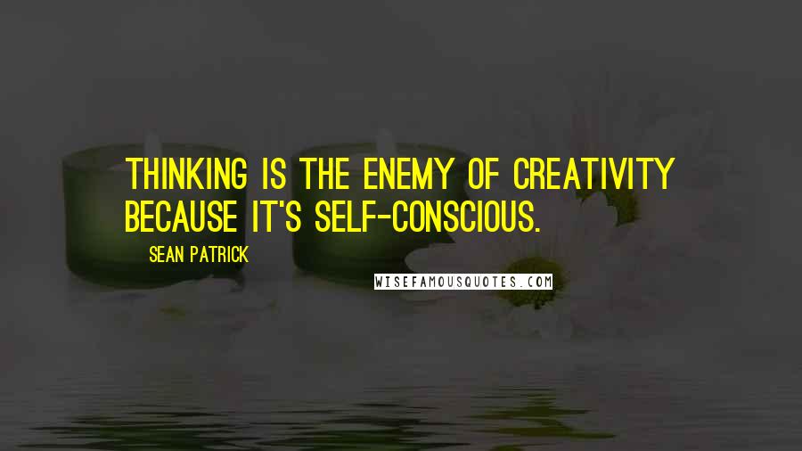 Sean Patrick Quotes: thinking is the enemy of creativity because it's self-conscious.