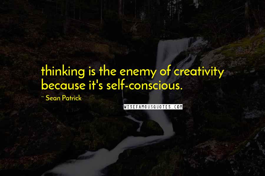 Sean Patrick Quotes: thinking is the enemy of creativity because it's self-conscious.