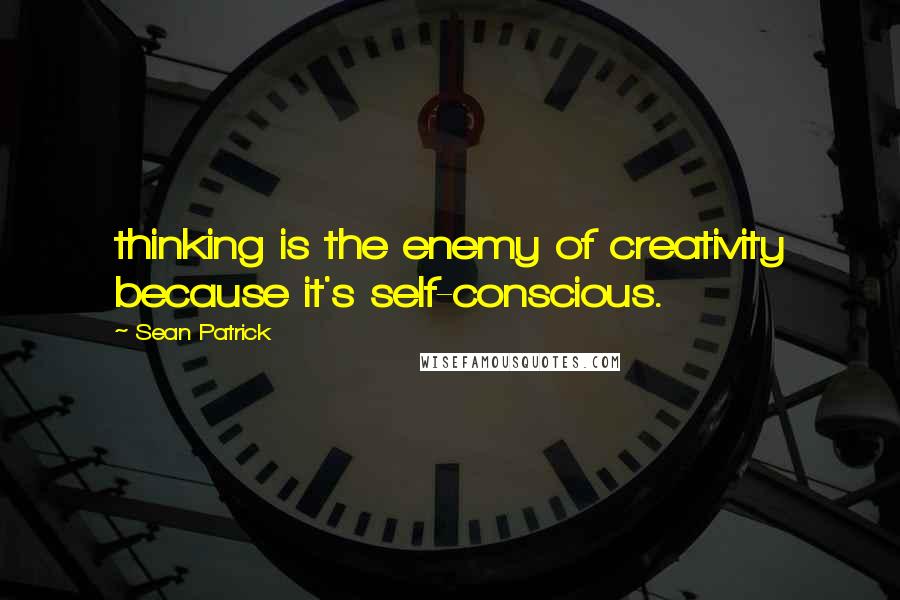 Sean Patrick Quotes: thinking is the enemy of creativity because it's self-conscious.