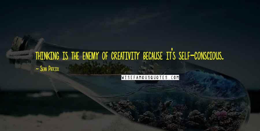 Sean Patrick Quotes: thinking is the enemy of creativity because it's self-conscious.