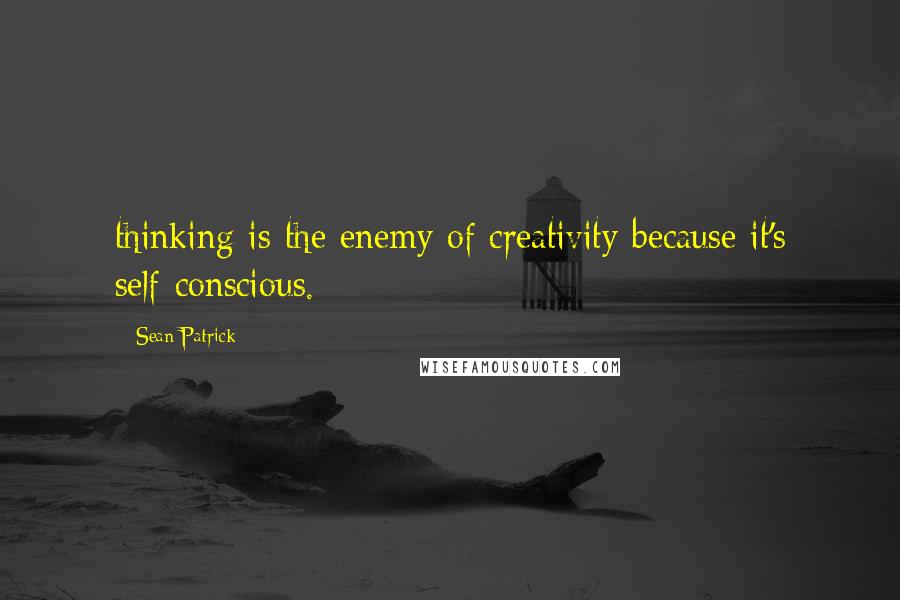 Sean Patrick Quotes: thinking is the enemy of creativity because it's self-conscious.