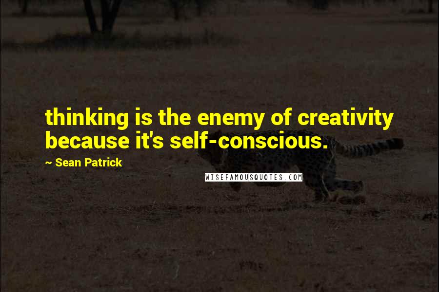 Sean Patrick Quotes: thinking is the enemy of creativity because it's self-conscious.