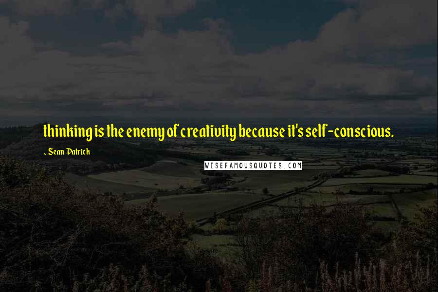 Sean Patrick Quotes: thinking is the enemy of creativity because it's self-conscious.