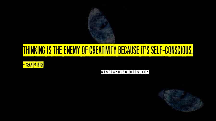 Sean Patrick Quotes: thinking is the enemy of creativity because it's self-conscious.