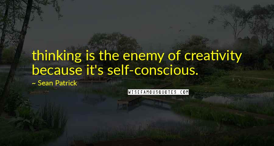 Sean Patrick Quotes: thinking is the enemy of creativity because it's self-conscious.