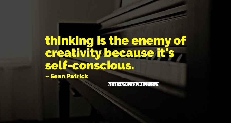 Sean Patrick Quotes: thinking is the enemy of creativity because it's self-conscious.