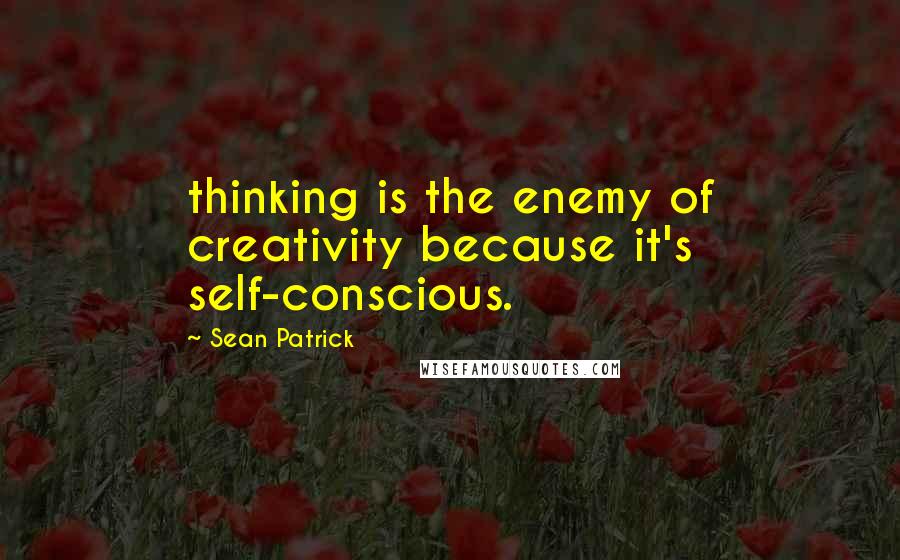 Sean Patrick Quotes: thinking is the enemy of creativity because it's self-conscious.