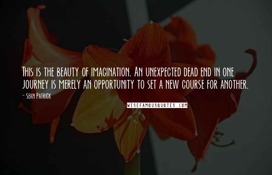 Sean Patrick Quotes: This is the beauty of imagination. An unexpected dead end in one journey is merely an opportunity to set a new course for another.