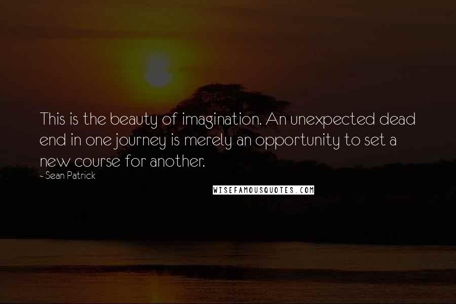 Sean Patrick Quotes: This is the beauty of imagination. An unexpected dead end in one journey is merely an opportunity to set a new course for another.