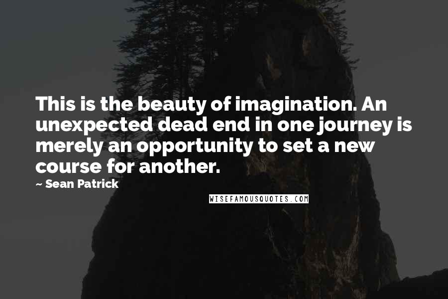 Sean Patrick Quotes: This is the beauty of imagination. An unexpected dead end in one journey is merely an opportunity to set a new course for another.