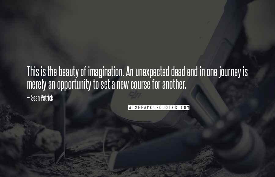 Sean Patrick Quotes: This is the beauty of imagination. An unexpected dead end in one journey is merely an opportunity to set a new course for another.