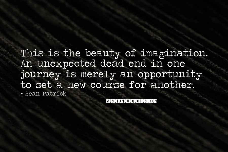 Sean Patrick Quotes: This is the beauty of imagination. An unexpected dead end in one journey is merely an opportunity to set a new course for another.