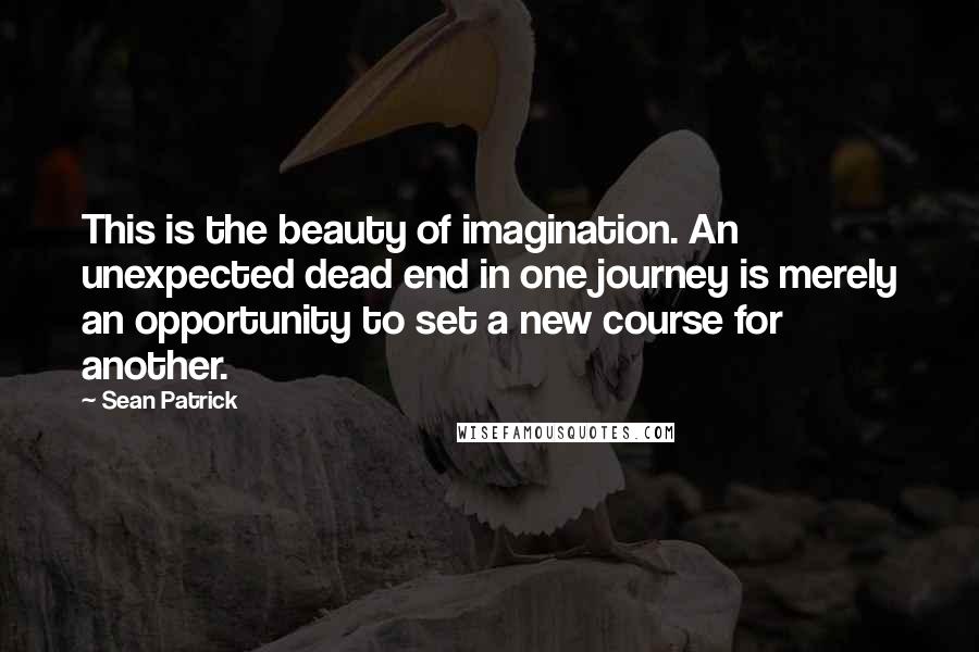Sean Patrick Quotes: This is the beauty of imagination. An unexpected dead end in one journey is merely an opportunity to set a new course for another.