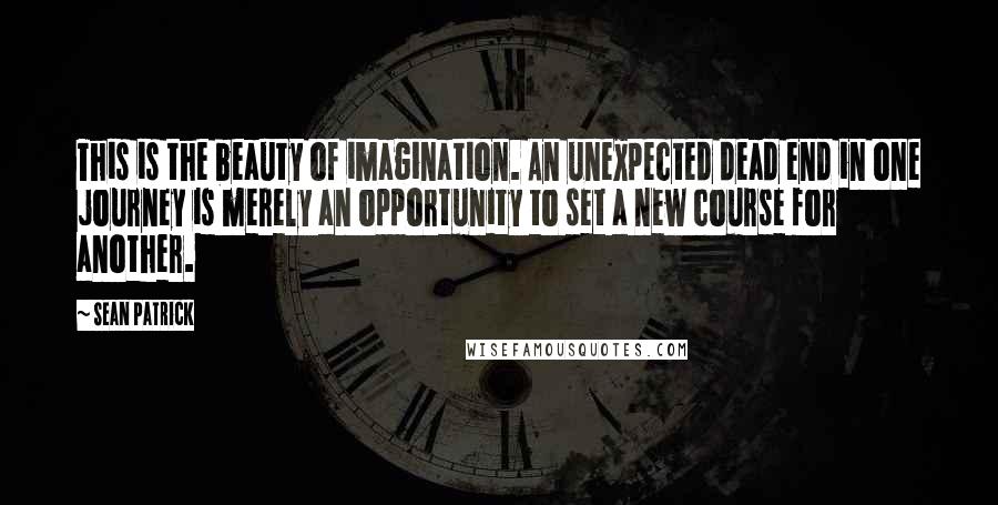 Sean Patrick Quotes: This is the beauty of imagination. An unexpected dead end in one journey is merely an opportunity to set a new course for another.