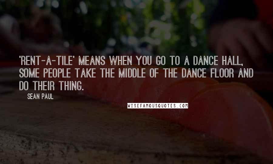 Sean Paul Quotes: 'Rent-a-tile' means when you go to a dance hall, some people take the middle of the dance floor and do their thing.