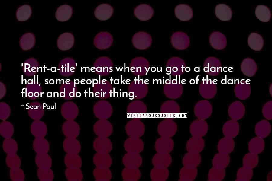 Sean Paul Quotes: 'Rent-a-tile' means when you go to a dance hall, some people take the middle of the dance floor and do their thing.