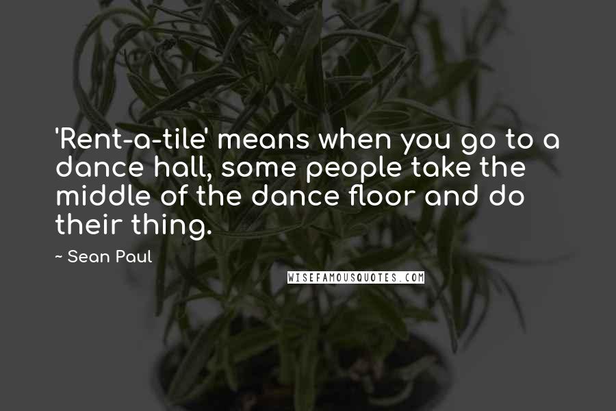 Sean Paul Quotes: 'Rent-a-tile' means when you go to a dance hall, some people take the middle of the dance floor and do their thing.