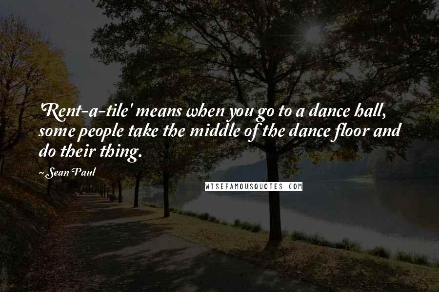 Sean Paul Quotes: 'Rent-a-tile' means when you go to a dance hall, some people take the middle of the dance floor and do their thing.