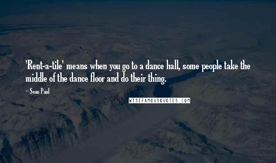 Sean Paul Quotes: 'Rent-a-tile' means when you go to a dance hall, some people take the middle of the dance floor and do their thing.