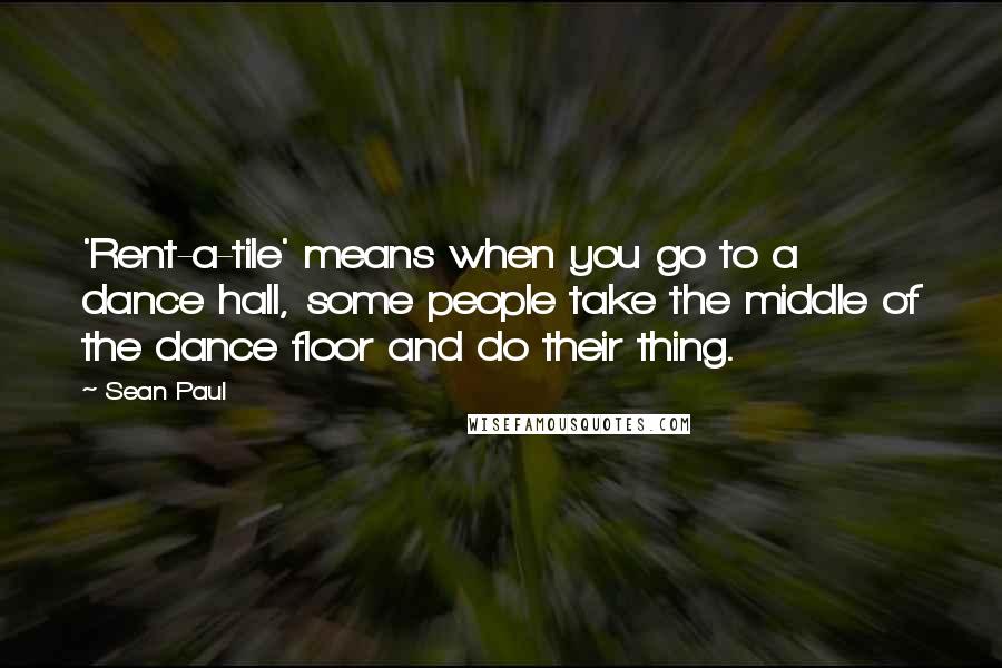 Sean Paul Quotes: 'Rent-a-tile' means when you go to a dance hall, some people take the middle of the dance floor and do their thing.