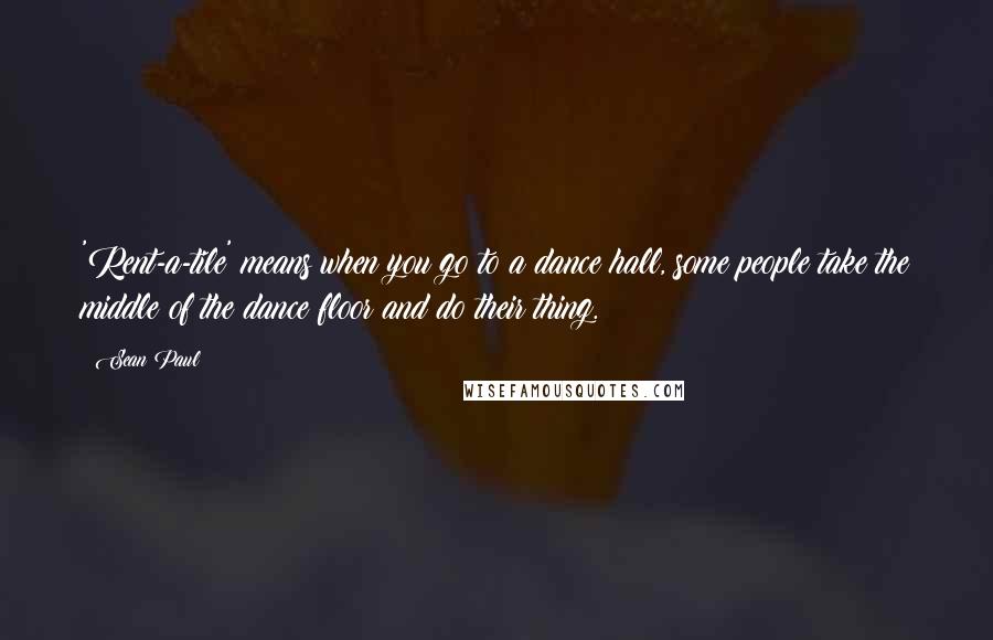 Sean Paul Quotes: 'Rent-a-tile' means when you go to a dance hall, some people take the middle of the dance floor and do their thing.