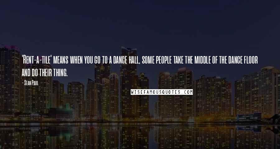 Sean Paul Quotes: 'Rent-a-tile' means when you go to a dance hall, some people take the middle of the dance floor and do their thing.