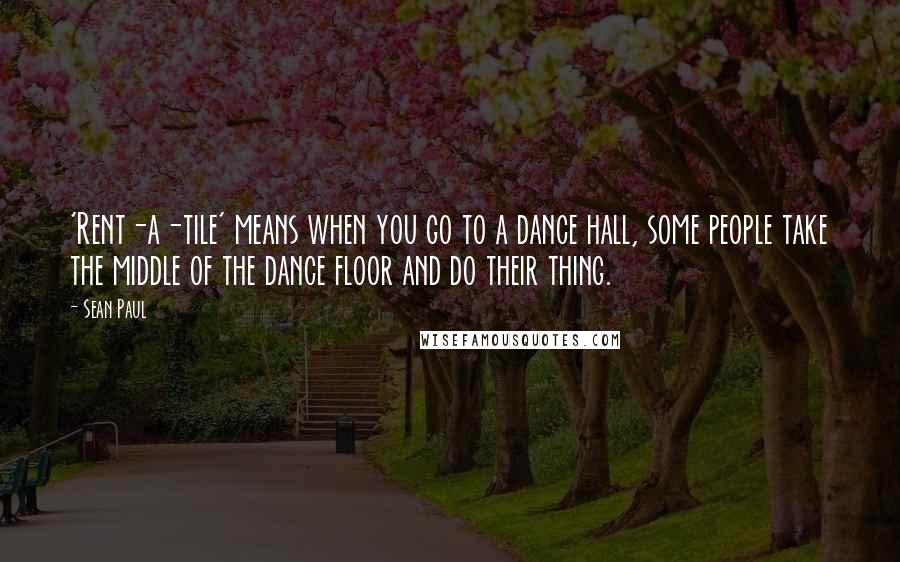 Sean Paul Quotes: 'Rent-a-tile' means when you go to a dance hall, some people take the middle of the dance floor and do their thing.