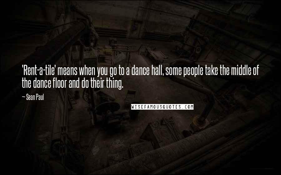 Sean Paul Quotes: 'Rent-a-tile' means when you go to a dance hall, some people take the middle of the dance floor and do their thing.